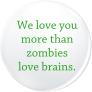 We love you more than zombies love brains.
